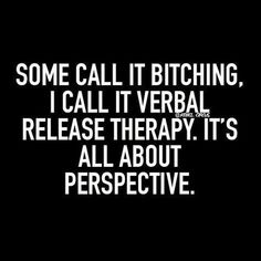 some call it bitching, i call it verbal release therapy it's all about perspective