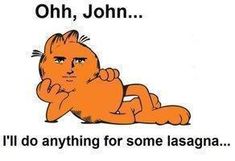 an orange cat laying down with the caption oh, john i'll do anything for some lasagna