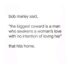 bob marley said, the biggest coward is a man who awakes a woman's love with no intention of loving her that hits home