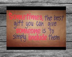 a sign that says sometimes the best gift you can give someone is to simply include them