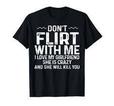 a black t - shirt that says, don't flirt with me i love my girlfriend she is crazy and she will kill you