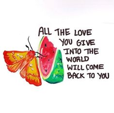 a watermelon slice with a butterfly on it and the words, all the love you give into the world will come back to you