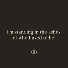 a quote that reads i'm standing in the ashes of who i used to be