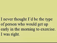 a poem written in black and white with the words i never thought i'd be the type of person who would get up early in the morning to exercise