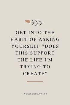 a quote with the words get into the habit of asking yourself does this support the life i'm trying to create