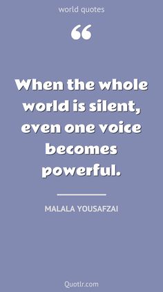 a quote that says when the whole world is silent, even one voice becomes powerful