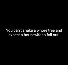 the words you can't shake a whole tree and expect a housewife to fall out