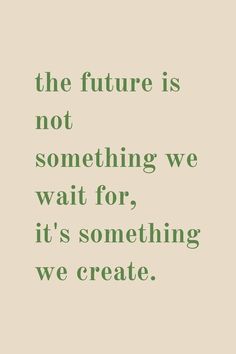 a quote that reads the future is not something we wait for, it's something we create