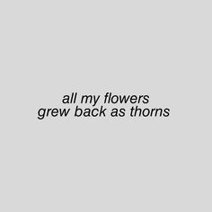 the words all my flowers grew back as thorns are written on a gray background