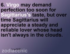 the zodiac sign for virgo may demand perfection to soon for sagitriarius'taste, but over time sagitrus will appreciate a steady and relably love whose head isn't always in the clouds