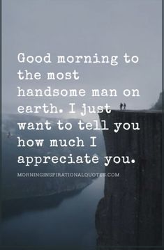 a quote that says good morning to the most handsome man on earth i just want to tell you how much i appreciate you