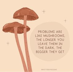 two mushrooms with the words problems are like mushrooms, the longer you leave them in the dark, the bigger they get