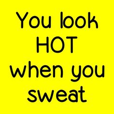 the words you look hot when you sweat are black on a bright yellow background,