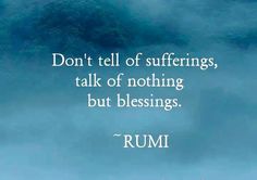 a quote from rumi that reads don't tell of sufferings, talk of nothing but blessinges