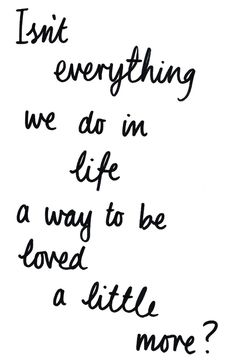 a quote that says, isn't everything we do in life a way to be loved