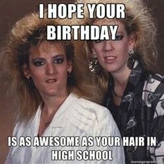 two women standing next to each other with the caption, i hope your birthday is as awesome as your hair in high school