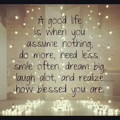 a good life is when you assume nothing do more, need less