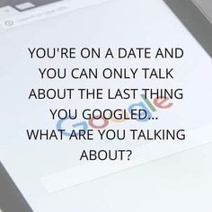 a cell phone with the text you're on a date and you can only talk about the last thing you googled what are you talking about?