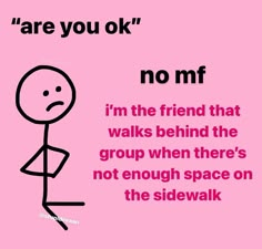 a pink background with an image of a stick figure saying, are you ok? no mf i'm the friend that walks behind the group when there's not enough space on the sidewalk