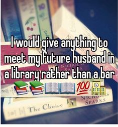 books stacked on top of each other with the caption i would give anything to meet my future husband in a library rather than a bar