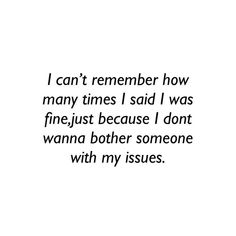 a black and white photo with the words i can't remember how many times i said i was fine just because i don't wanna both someone with my issues