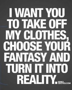 i want you to take off my clothes, choose your fantasy and turn it into reality