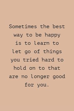 a quote that says sometimes the best way to be happy is to learn to let go of things you tried hard to hold on to that are no longer god