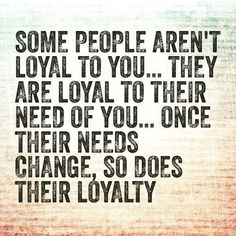 some people aren't loyal to you they are royal to their need of you