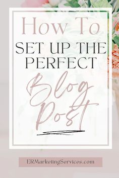 the words how to set up the perfect blog post on top of a floral bouquet