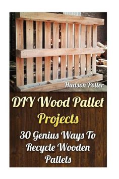 wooden pallet projects 30 genius ways to recycle wood pallets by hudson potter