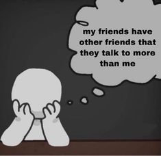 a cartoon character sitting in front of a table with a thought bubble above it that says, my friends have other friends that they talk to more than me