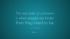 the real index of civilization is when people are kinder than they need to be