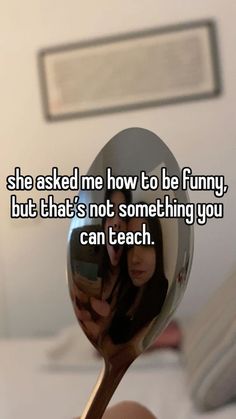 someone holding a spoon with their reflection in it and the caption says she asked me how to be funny, but that's not something you can teach