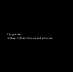 a black background with the words life goes on, wih or without whoever and whatever