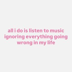 the words all i do is listen to music ignoring everything going wrong in my life