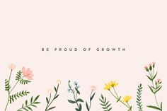 flowers and plants with the words be proud of growth