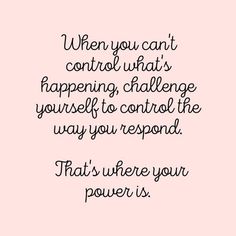 a quote that says, when you can't control what happening challenge yourself to control the way you respond