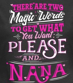 there are two magic words to get what you want please and nana