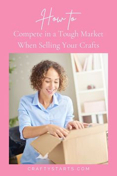 a woman opening a box with the words how to compete in a tough market when selling your crafts