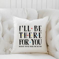 a pillow that says i'll be there for you because you're there for me too