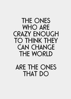 the ones who are crazy enough to think they can change the world are the ones that do