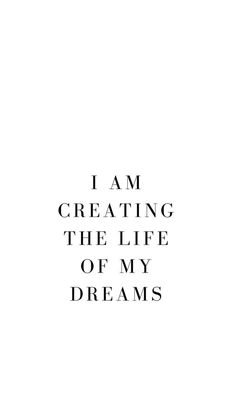 the words i am creating the life of my dreams written in black ink on a white background