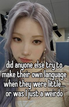 a girl with grey hair is looking at the camera and says did anyone else try to make their own language when they were little or was just a weird