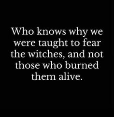 a black and white photo with the words who knows why we were taught to fear the witches, and not those who burned them alive