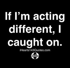 the quote if i'm acting different, i caught on