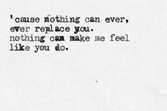 a black and white photo with the words cause nothing can ever, ever replace you, nothing can make me feel like you do