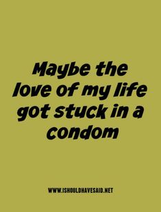 a quote that reads maybe the love of my life got stuck in a condomon