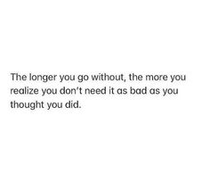 a white wall with the words, the longer you go without the more you realize you don't need it as bad as bad as you thought you thought you did