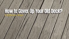 a wooden floor with the words how to cover up your old deck? 9 different ways