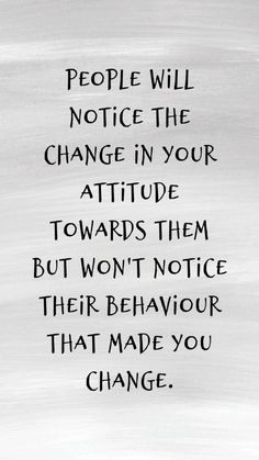 a quote that reads people will notice the change in your attitude towards them but won't notice their behavior that made you change